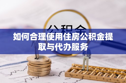 南靖如何合理使用住房公积金提取与代办服务
