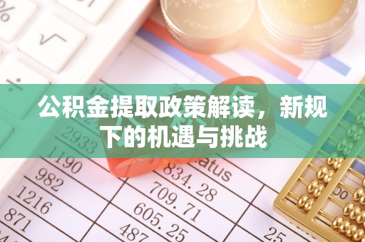 南靖公积金提取政策解读，新规下的机遇与挑战