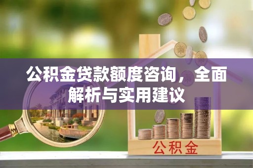南靖公积金贷款额度咨询，全面解析与实用建议