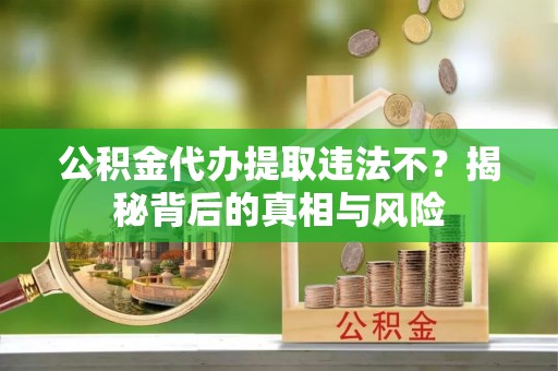 南靖公积金代办提取违法不？揭秘背后的真相与风险