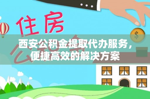 南靖西安公积金提取代办服务，便捷高效的解决方案
