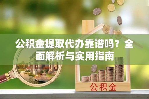 南靖公积金提取代办靠谱吗？全面解析与实用指南