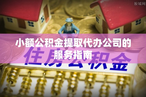 南靖小额公积金提取代办公司的服务指南