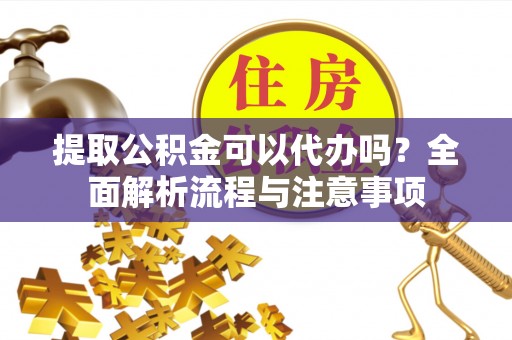 南靖提取公积金可以代办吗？全面解析流程与注意事项