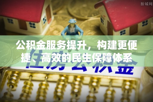 南靖公积金服务提升，构建更便捷、高效的民生保障体系