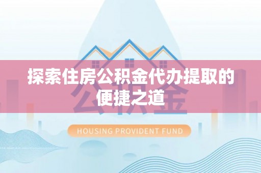 南靖探索住房公积金代办提取的便捷之道