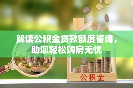 南靖解读公积金贷款额度咨询，助您轻松购房无忧