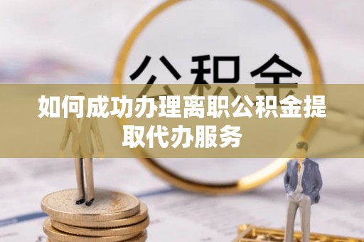 南靖如何成功办理离职公积金提取代办服务