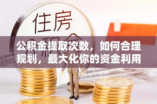 南靖公积金提取次数，如何合理规划，最大化你的资金利用
