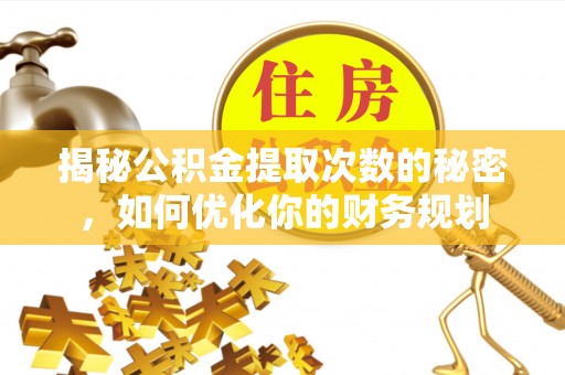 南靖揭秘公积金提取次数的秘密，如何优化你的财务规划