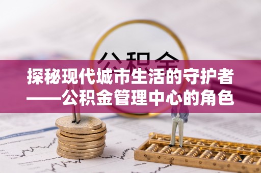 南靖探秘现代城市生活的守护者——公积金管理中心的角色与影响