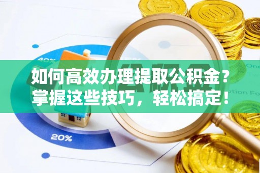 南靖如何高效办理提取公积金？掌握这些技巧，轻松搞定！