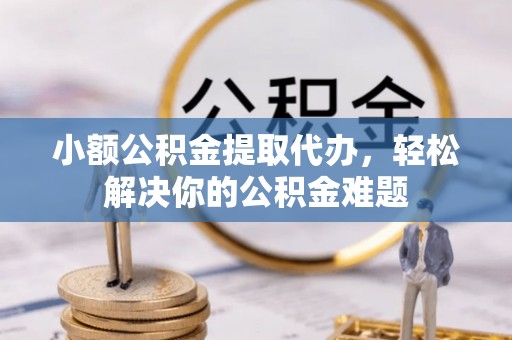南靖小额公积金提取代办，轻松解决你的公积金难题