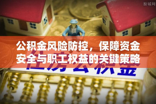 南靖公积金风险防控，保障资金安全与职工权益的关键策略