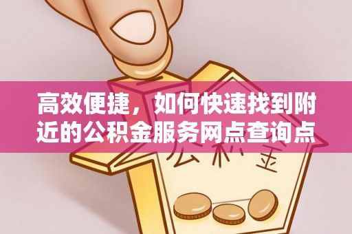 南靖高效便捷，如何快速找到附近的公积金服务网点查询点