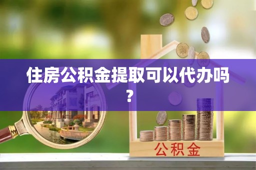 南靖住房公积金提取可以代办吗？
