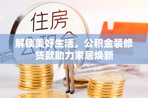 南靖解锁美好生活，公积金装修贷款助力家居焕新