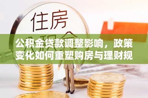 南靖公积金贷款调整影响，政策变化如何重塑购房与理财规划