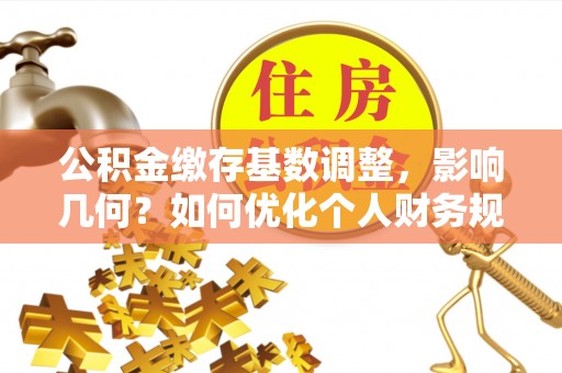 南靖公积金缴存基数调整，影响几何？如何优化个人财务规划