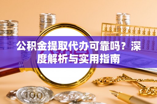 南靖公积金提取代办可靠吗？深度解析与实用指南