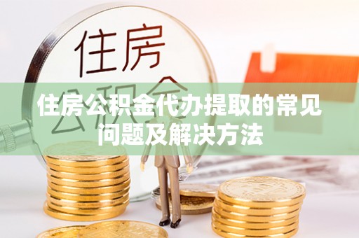 南靖住房公积金代办提取的常见问题及解决方法