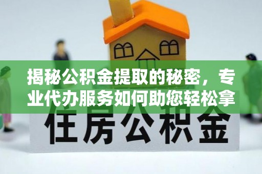 南靖揭秘公积金提取的秘密，专业代办服务如何助您轻松拿钱