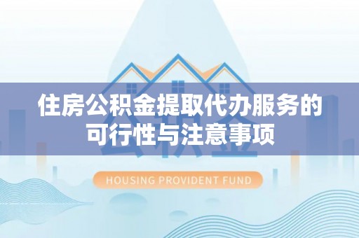 南靖住房公积金提取代办服务的可行性与注意事项