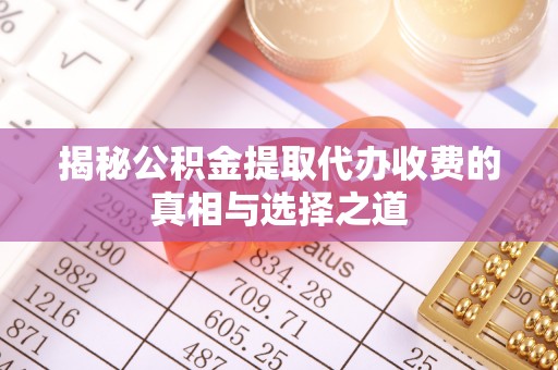 南靖揭秘公积金提取代办收费的真相与选择之道