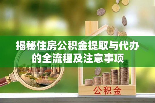 南靖揭秘住房公积金提取与代办的全流程及注意事项