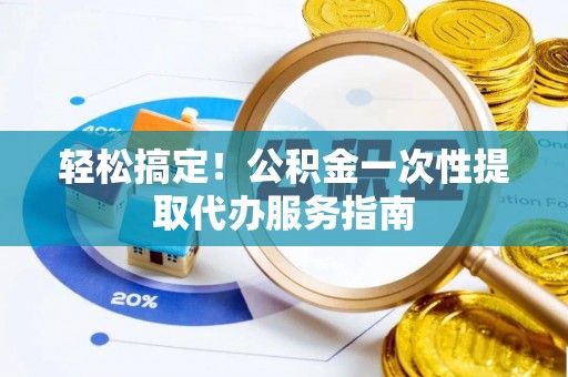 南靖轻松搞定！公积金一次性提取代办服务指南