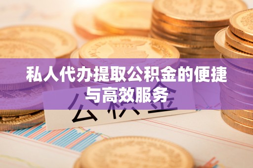 南靖私人代办提取公积金的便捷与高效服务