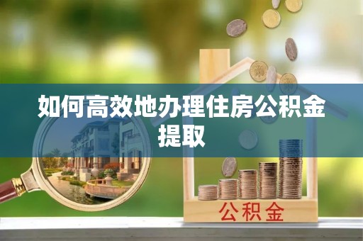 南靖如何高效地办理住房公积金提取