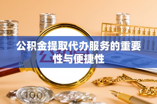 南靖公积金提取代办服务的重要性与便捷性