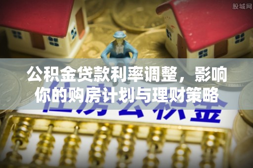 南靖公积金贷款利率调整，影响你的购房计划与理财策略