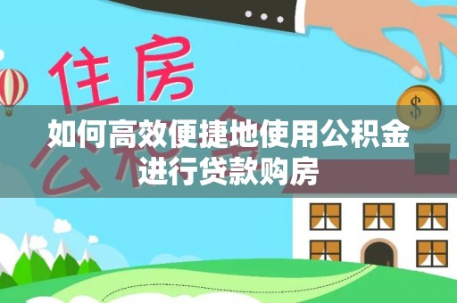 南靖如何高效便捷地使用公积金进行贷款购房