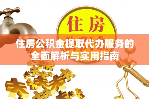 南靖住房公积金提取代办服务的全面解析与实用指南