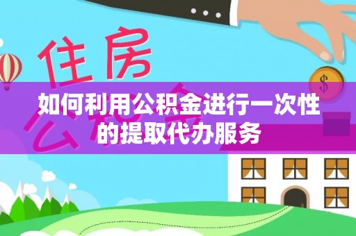 南靖如何利用公积金进行一次性的提取代办服务