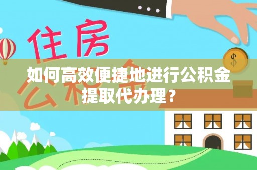 南靖如何高效便捷地进行公积金提取代办理？