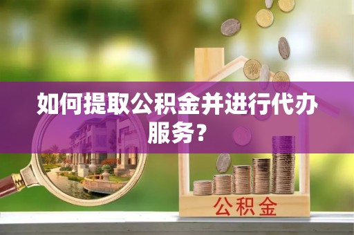 南靖如何提取公积金并进行代办服务？