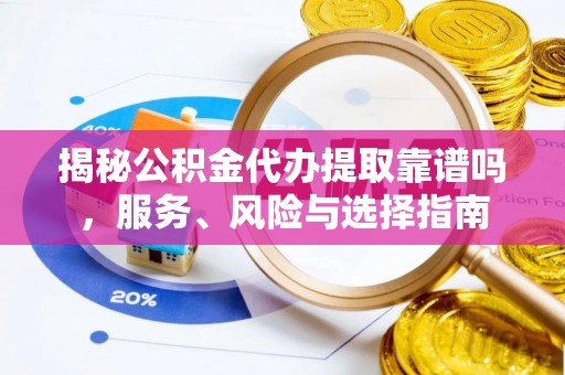 南靖揭秘公积金代办提取靠谱吗，服务、风险与选择指南