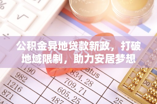 南靖公积金异地贷款新政，打破地域限制，助力安居梦想