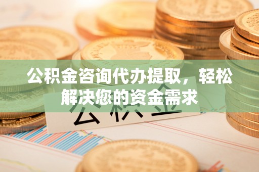 南靖公积金咨询代办提取，轻松解决您的资金需求