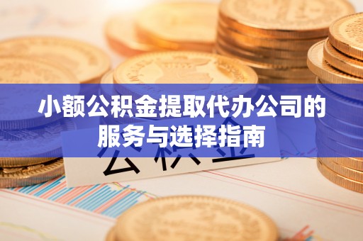 南靖小额公积金提取代办公司的服务与选择指南