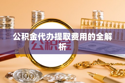 南靖公积金代办提取费用的全解析