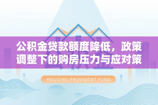 南靖公积金贷款额度降低，政策调整下的购房压力与应对策略