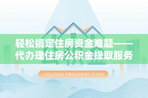 南靖轻松搞定住房资金难题——代办理住房公积金提取服务详解