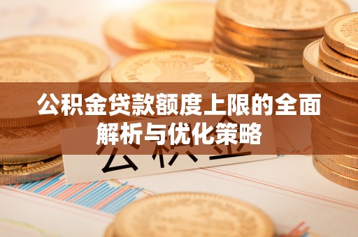 南靖公积金贷款额度上限的全面解析与优化策略