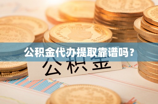 南靖公积金代办提取靠谱吗？