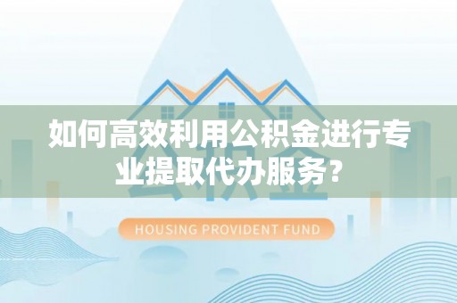 南靖如何高效利用公积金进行专业提取代办服务？
