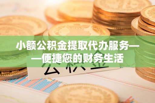 南靖小额公积金提取代办服务——便捷您的财务生活